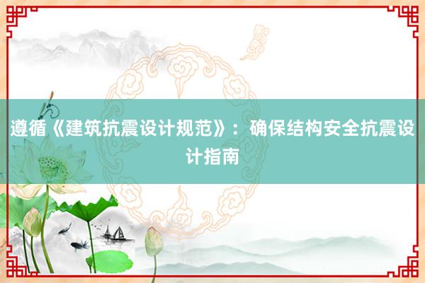 遵循《建筑抗震设计规范》：确保结构安全抗震设计指南